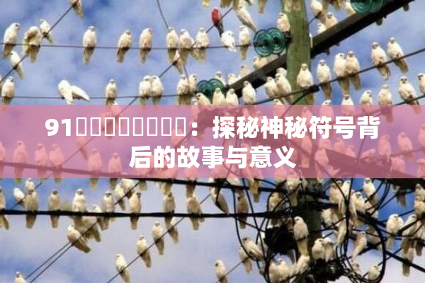 91❌‌❌‌❌‌❌‌：探秘神秘符号背后的故事与意义
