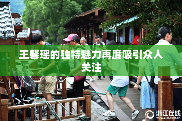 王馨瑶的独特魅力再度吸引众人关注