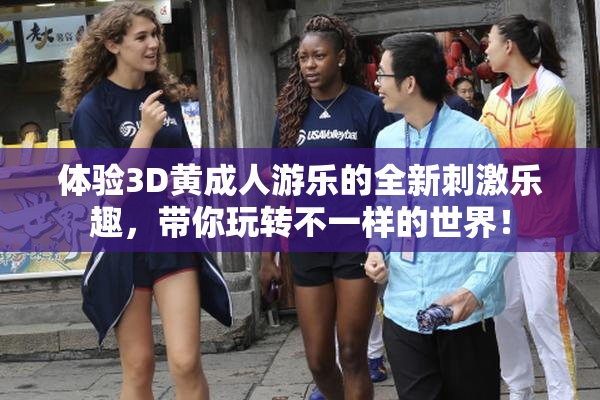 体验3D黄成人游乐的全新刺激乐趣，带你玩转不一样的世界！