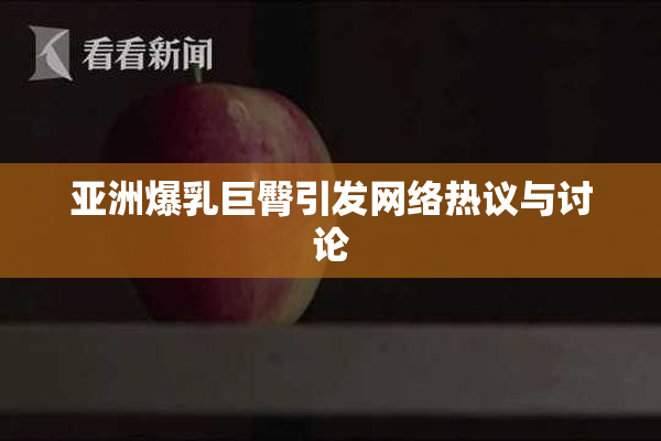 亚洲爆乳巨臀引发网络热议与讨论