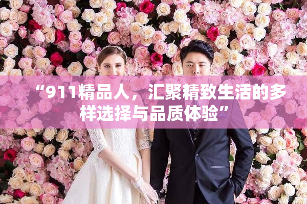 “911精品人，汇聚精致生活的多样选择与品质体验”