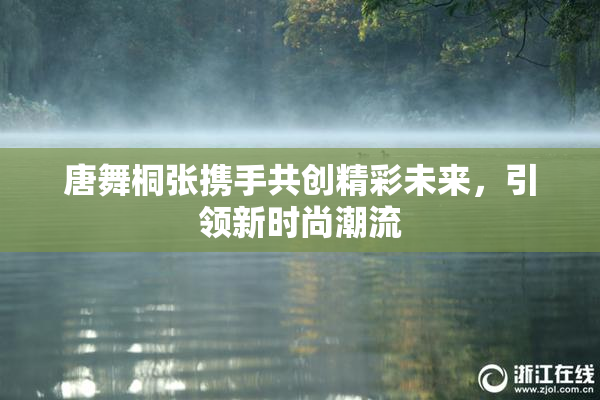 唐舞桐张携手共创精彩未来，引领新时尚潮流