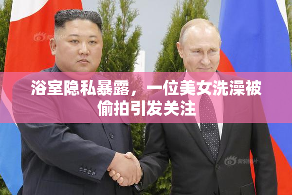 浴室隐私暴露，一位美女洗澡被偷拍引发关注
