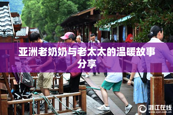 亚洲老奶奶与老太太的温暖故事分享
