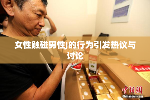 女性触碰男性J的行为引发热议与讨论