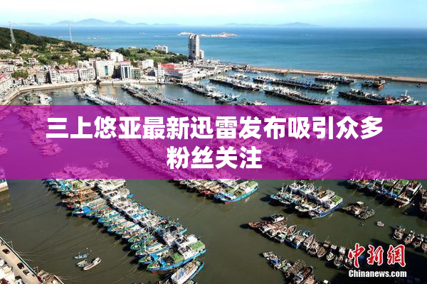 三上悠亚最新迅雷发布吸引众多粉丝关注