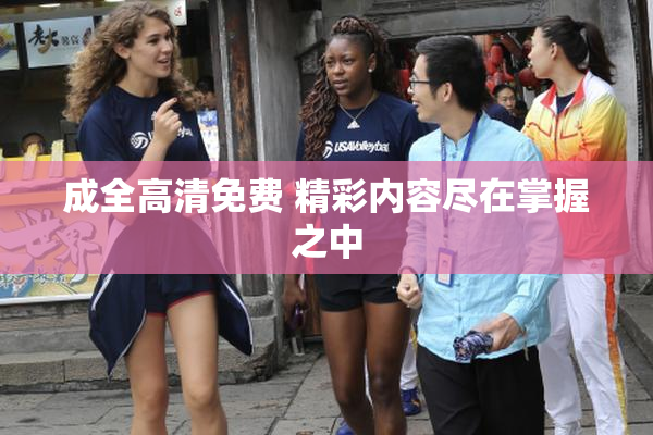 成全高清免费 精彩内容尽在掌握之中
