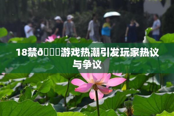 18禁🍆游戏热潮引发玩家热议与争议
