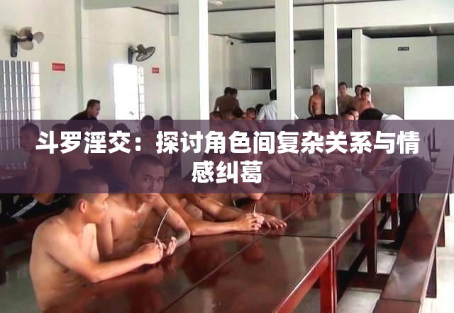 斗罗淫交：探讨角色间复杂关系与情感纠葛