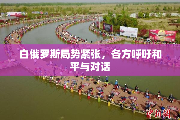 白俄罗斯局势紧张，各方呼吁和平与对话