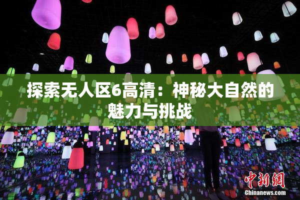 探索无人区6高清：神秘大自然的魅力与挑战
