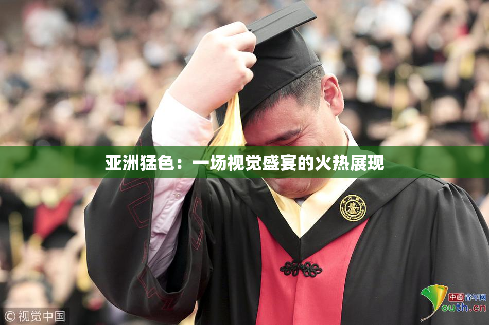 亚洲猛色：一场视觉盛宴的火热展现