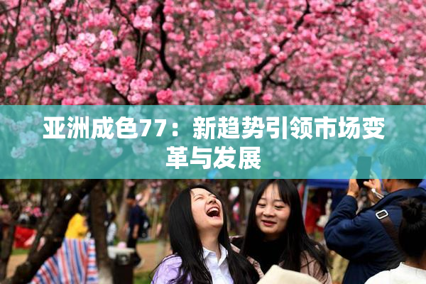 亚洲成色77：新趋势引领市场变革与发展