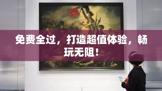 免费全过，打造超值体验，畅玩无阻！