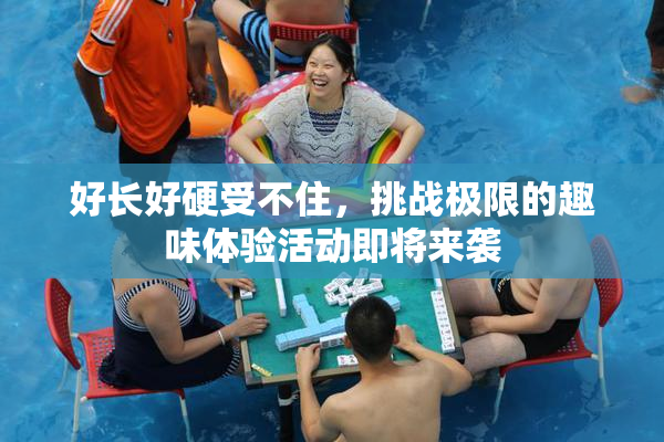 好长好硬受不住，挑战极限的趣味体验活动即将来袭