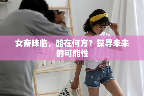 女帝降临，路在何方？探寻未来的可能性