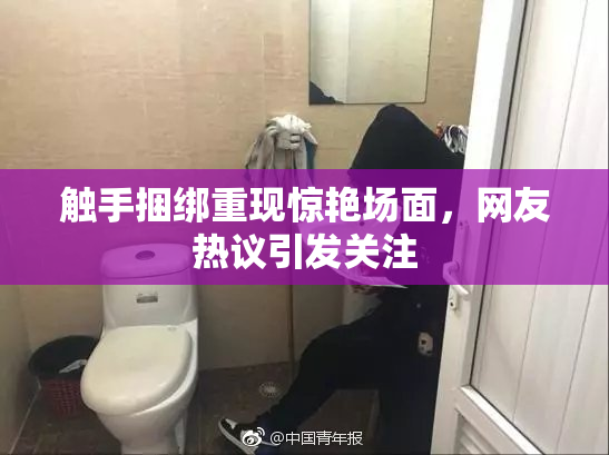 触手捆绑重现惊艳场面，网友热议引发关注