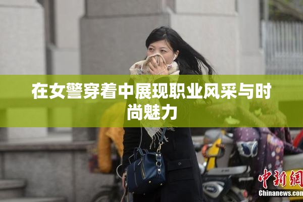 在女警穿着中展现职业风采与时尚魅力