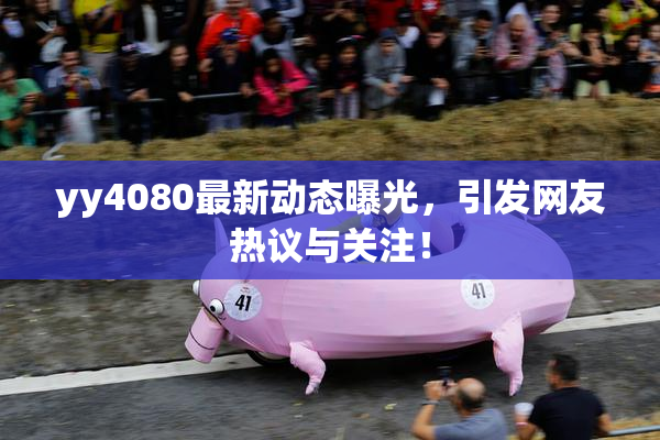 yy4080最新动态曝光，引发网友热议与关注！