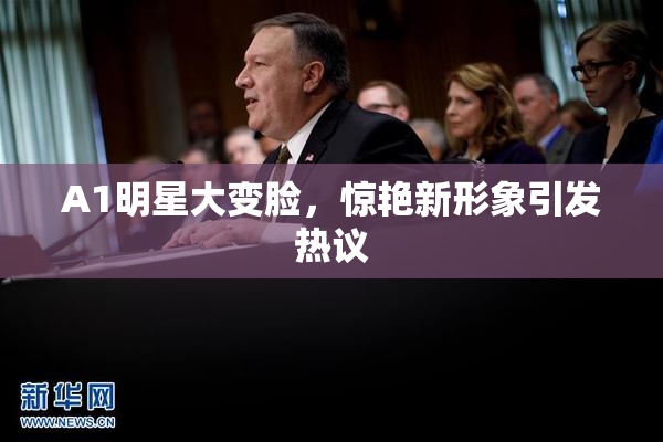 A1明星大变脸，惊艳新形象引发热议