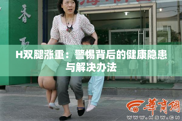 H双腿涨重：警惕背后的健康隐患与解决办法