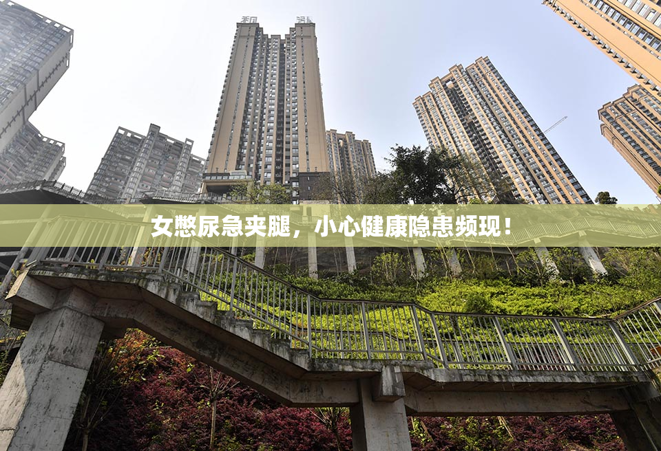 女憋尿急夹腿，小心健康隐患频现！