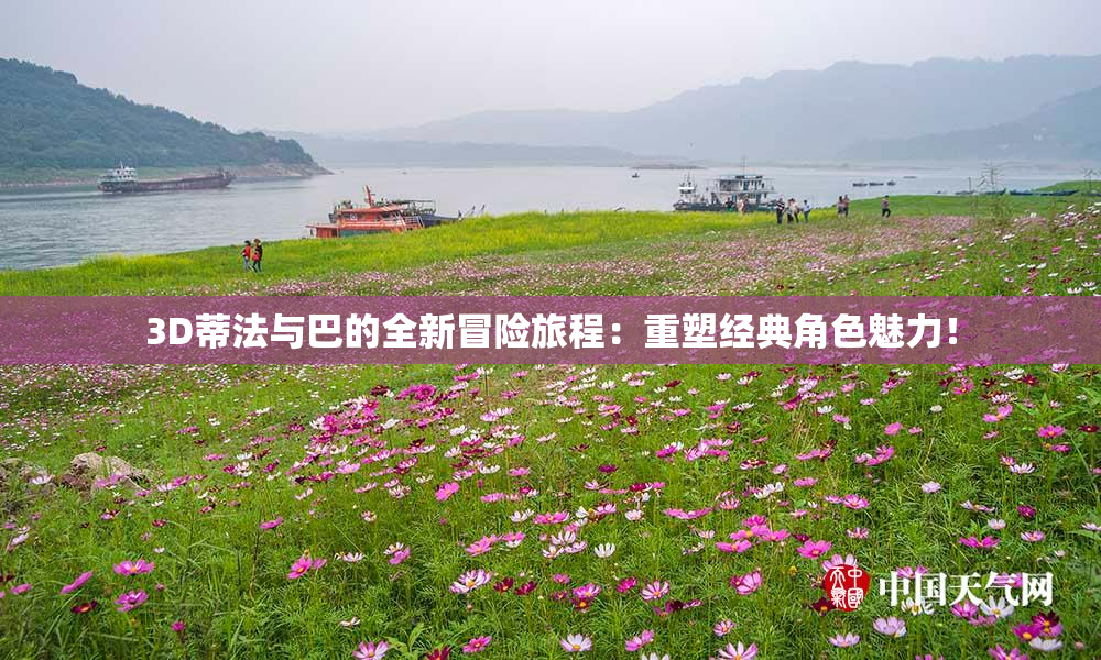 3D蒂法与巴的全新冒险旅程：重塑经典角色魅力！