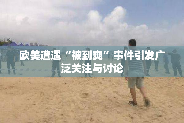 欧美遭遇“被到爽”事件引发广泛关注与讨论
