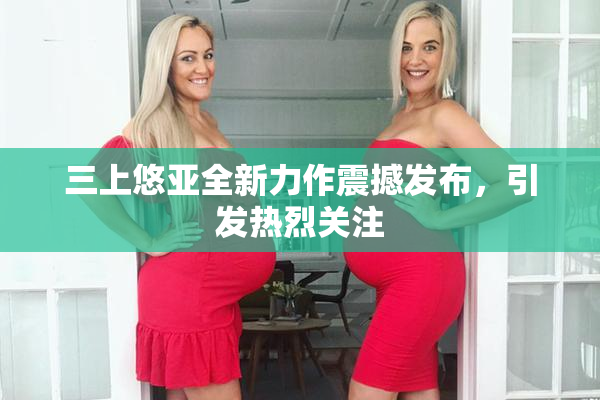 三上悠亚全新力作震撼发布，引发热烈关注