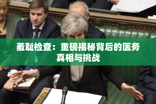羞耻检查：重磅揭秘背后的医务真相与挑战