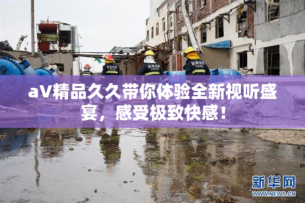 aV精品久久带你体验全新视听盛宴，感受极致快感！