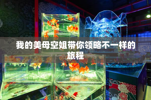 我的美母空姐带你领略不一样的旅程