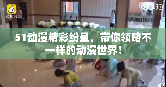 51动漫精彩纷呈，带你领略不一样的动漫世界！