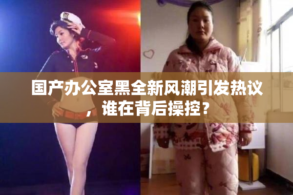国产办公室黑全新风潮引发热议，谁在背后操控？