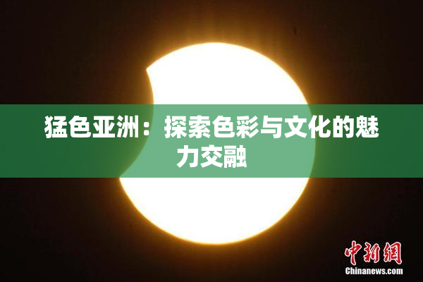 猛色亚洲：探索色彩与文化的魅力交融