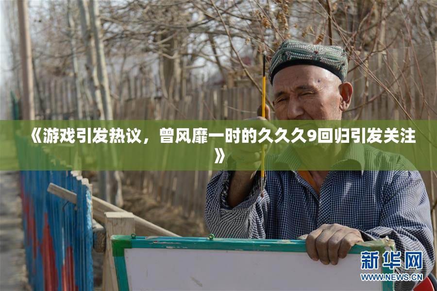 《游戏引发热议，曾风靡一时的久久久9回归引发关注》