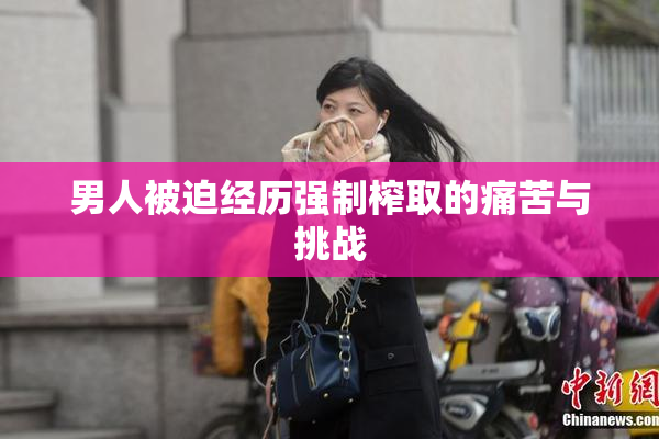 男人被迫经历强制榨取的痛苦与挑战