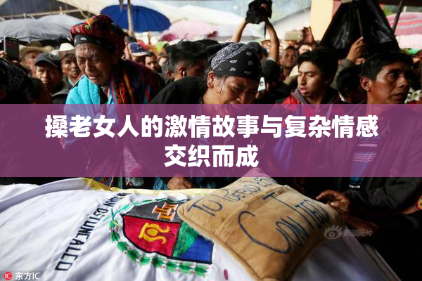 搡老女人的激情故事与复杂情感交织而成