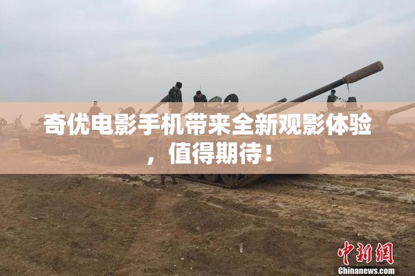 奇优电影手机带来全新观影体验，值得期待！