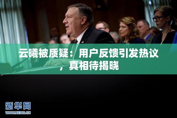 云曦被质疑：用户反馈引发热议，真相待揭晓
