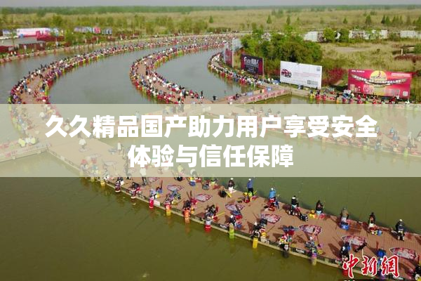 久久精品国产助力用户享受安全体验与信任保障