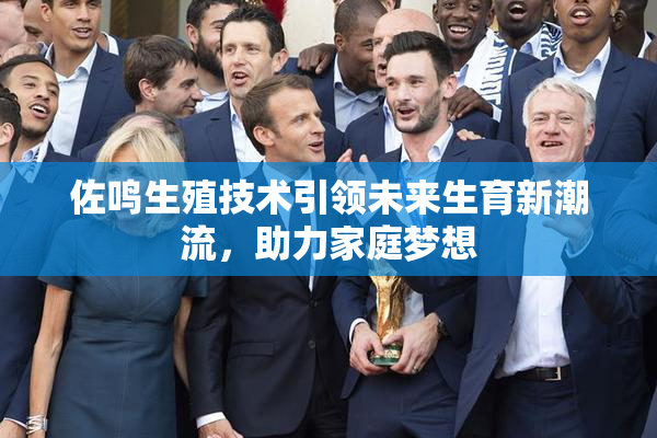 佐鸣生殖技术引领未来生育新潮流，助力家庭梦想