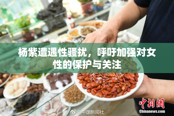 杨紫遭遇性骚扰，呼吁加强对女性的保护与关注