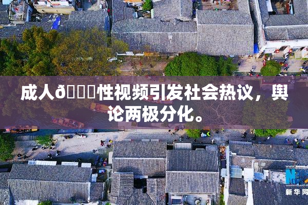 成人🔞性视频引发社会热议，舆论两极分化。