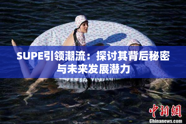 SUPE引领潮流：探讨其背后秘密与未来发展潜力