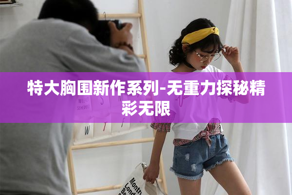 特大胸围新作系列-无重力探秘精彩无限