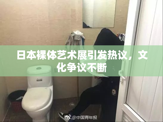 日本裸体艺术展引发热议，文化争议不断