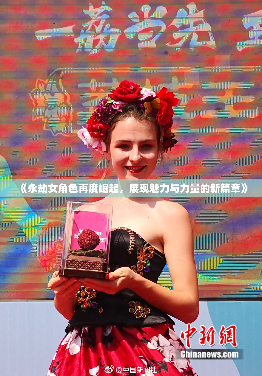 《永劫女角色再度崛起，展现魅力与力量的新篇章》
