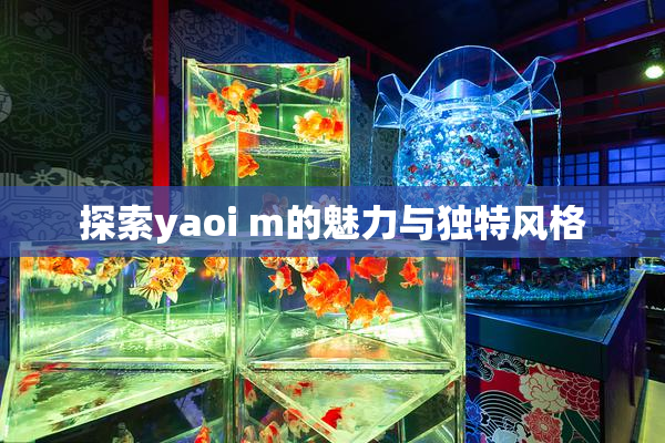 探索yaoi m的魅力与独特风格
