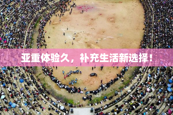 亚重体验久，补充生活新选择！